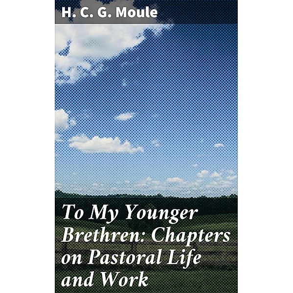To My Younger Brethren: Chapters on Pastoral Life and Work, H. C. G. Moule