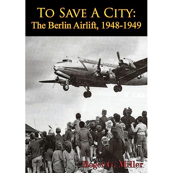 To Save A City: The Berlin Airlift, 1948-1949 [Illustrated Edition], Roger G. Miller