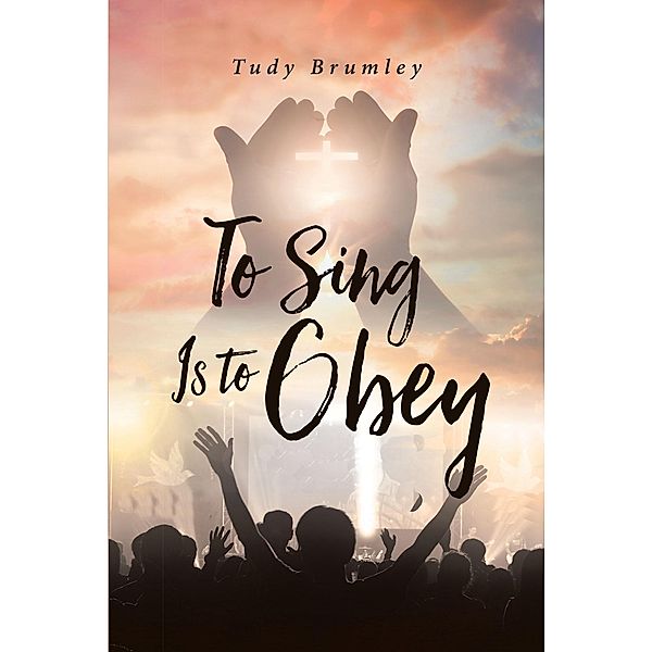 To Sing Is to Obey / Christian Faith Publishing, Inc., Tudy Brumley