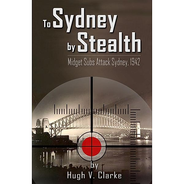 To Sydney by Stealth: Midget Subs Attack Sydney, 1942 / BWM Books, Hugh V. Clarke