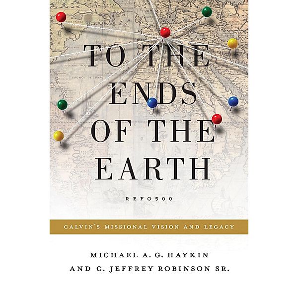 To the Ends of the Earth / Refo500, Michael A. G. Haykin, Jeff Robinson Sr.