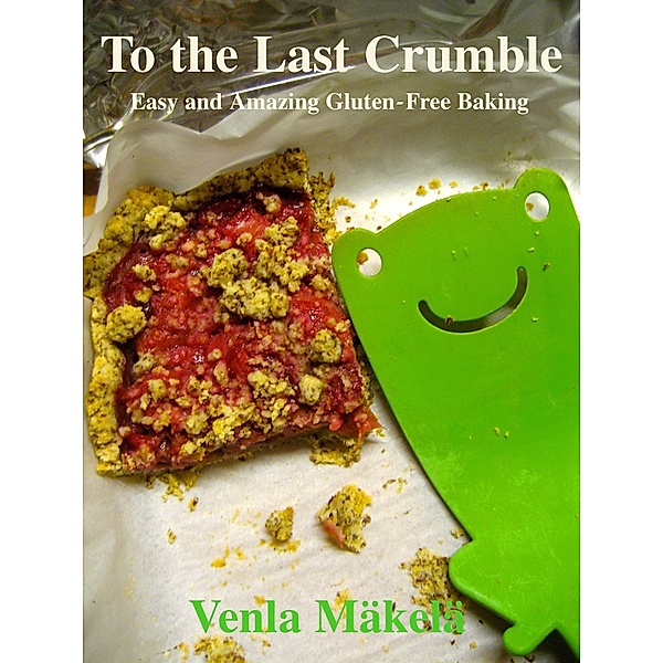 To the Last Crumble: Easy and Amazing Gluten-Free Baking, Venla Mäkelä