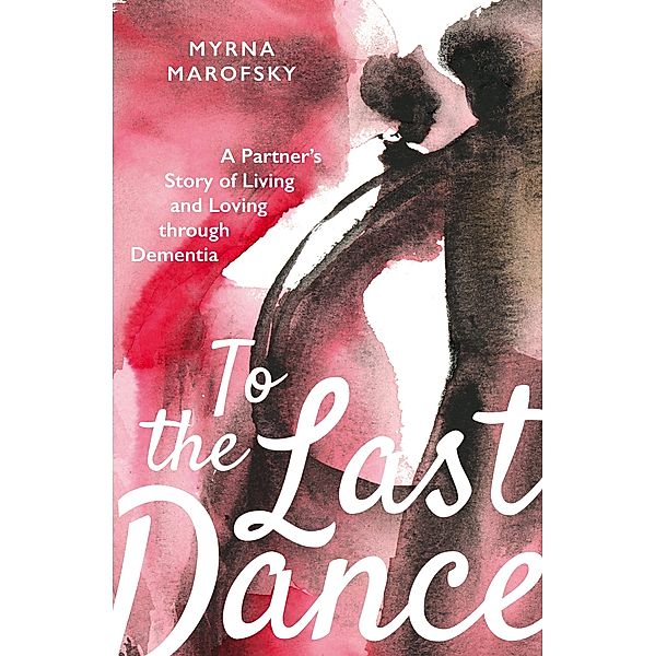 To the Last Dance: A Partner's Story of Living and Loving through Dementia, Myrna Marofsky