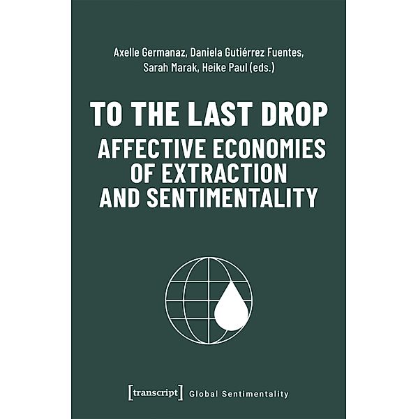To the Last Drop - Affective Economies of Extraction and Sentimentality / Global Sentimentality Bd.2