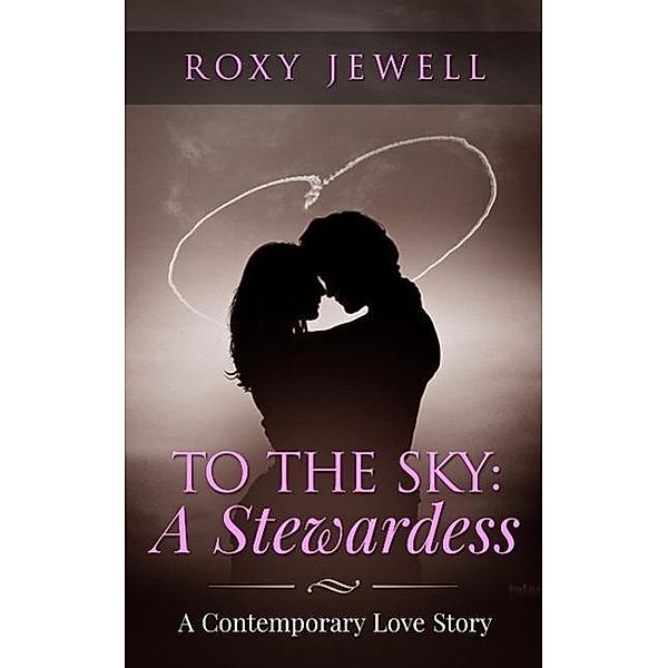 To The Sky: A Stewardess - A Contemporary Love Story (Flight Attendant, #1), Roxy Jewell