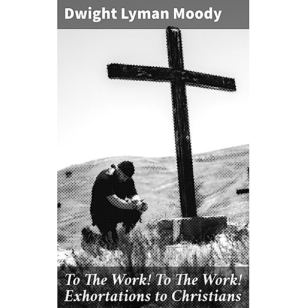 To The Work! To The Work! Exhortations to Christians, Dwight Lyman Moody