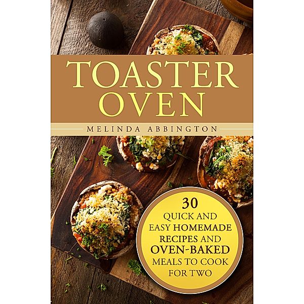 Toaster Oven: 30 Quick and Easy Homemade Recipes and Oven-Baked Meals to Cook for Two (Special Appliances) / Special Appliances, Melinda Abbington