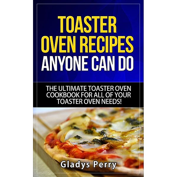 Toaster Oven Recipes Anyone Can Do: The Ultimate Toaster Oven Cookbook for All of Your Toaster Oven Needs! (Frigidaire toaster oven, Black Decker toaster oven, Cuisinart toaster oven, Hamilton Beach toaster) / Frigidaire toaster oven, Black Decker toaster oven, Cuisinart toaster oven, Hamilton Beach toaster, Gladys Perry