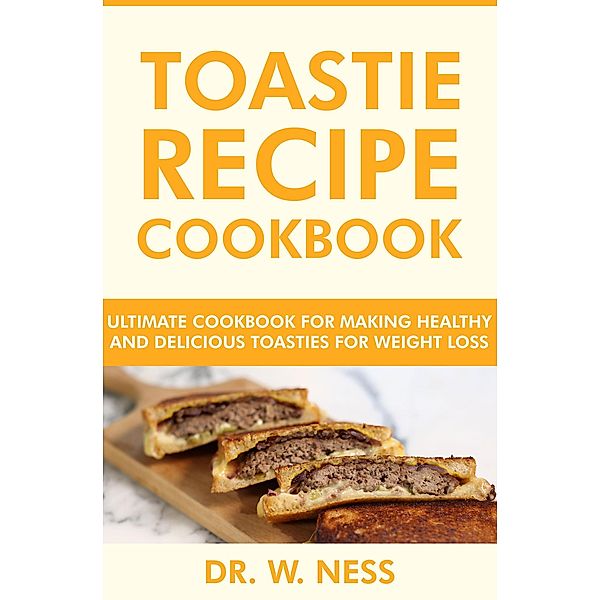 Toastie Recipe Cookbook: Ultimate Cookbook for Making Healthy and Delicious Toasties for Weight Loss, W. Ness