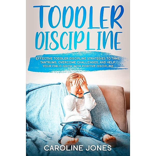 Toddler Discipline: Effective Toddler Discipline Strategies to Tame Tantrums and Help Your Child Grow With Positive Discipline, Caroline Jones