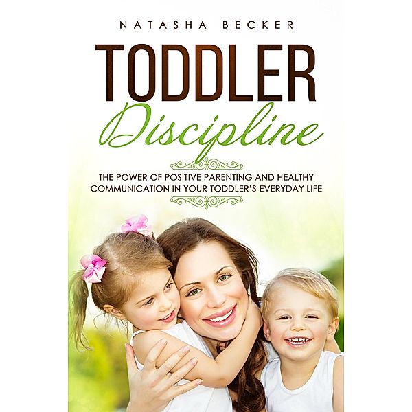 Toddler Discipline: The Power of Positive Parenting and Healthy Communication In Your Toddler's Everyday Life, Natasha Becker