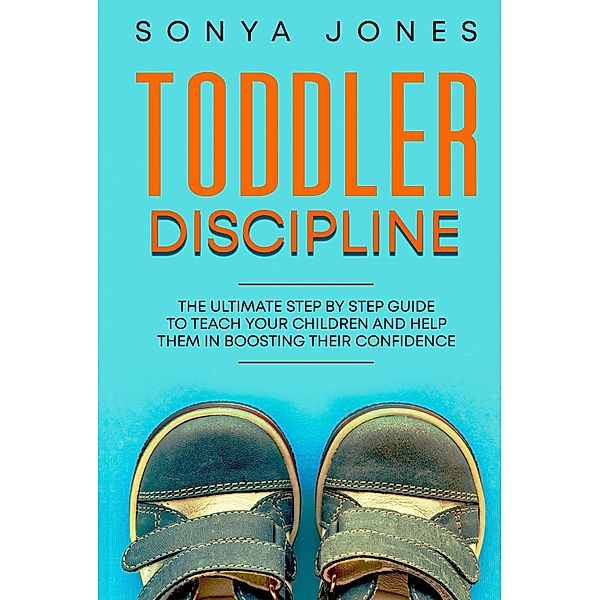 Toddler Discipline: The Ultimate Step by Step Guide to Teach Your Children and Help Them in Boosting Their Confidence, Sonya Jones