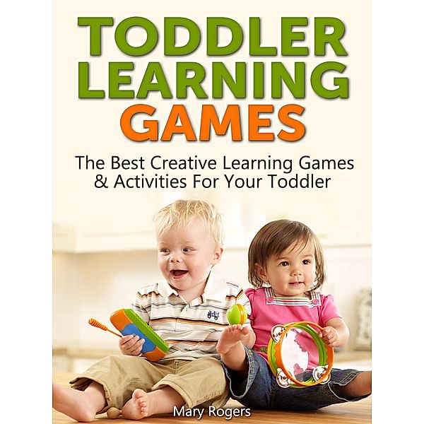 Toddler Learning Games: The Best Creative Learning Games & Activities For Your Toddler, Mary Rogers