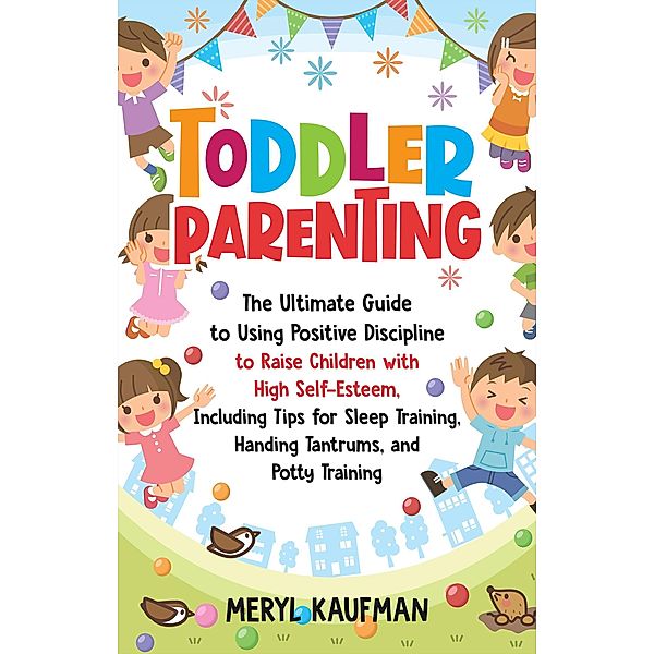 Toddler Parenting: The Ultimate Guide to Using Positive Discipline to Raise Children with High Self-Esteem, Including Tips for Sleep Training, Handing Tantrums, and Potty Training, Meryl Kaufman