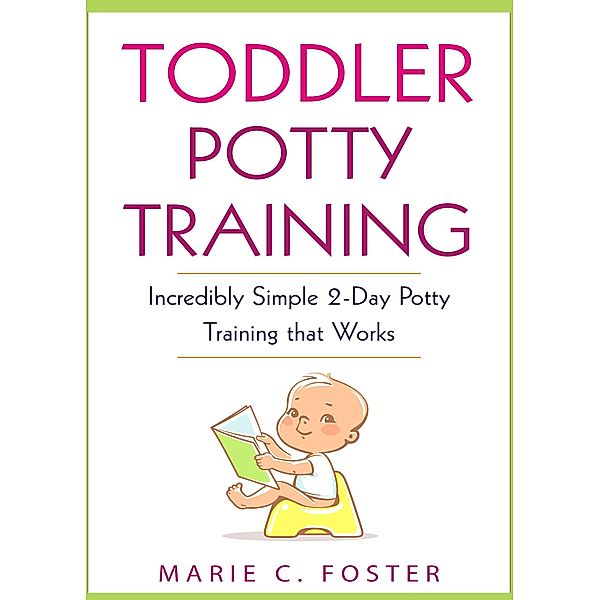 Toddler Potty Training: Incredibly Simple 2-Day Potty Training that Works (Toddler Care Series, #2), Marie C. Foster