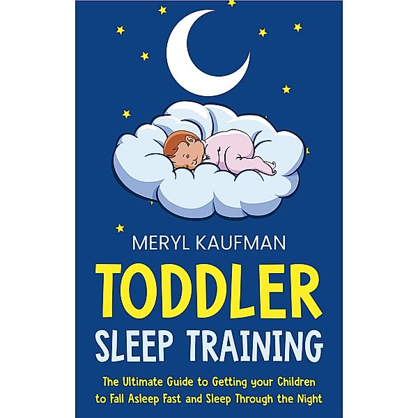 Toddler Sleep Training: The Ultimate Guide to Getting Your Children to Fall Asleep Fast and Sleep Through the Night, Meryl Kaufman