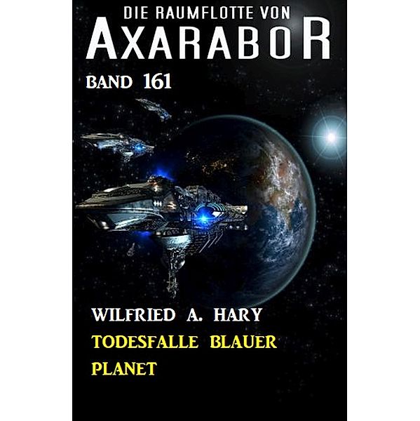 Todesfalle blauer Planet Die Raumflotte von Axarabor -  Band 161 / Axarabor Bd.161, Wilfried A. Hary