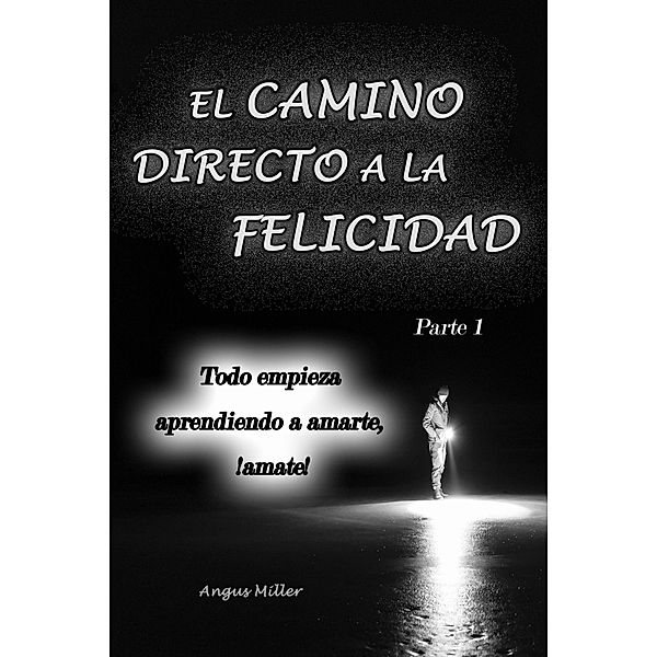 Todo empieza aprendiendo a amarte, ¡amate! - El camino directo a la felicidad - Parte 1 / El camino directo a la felicidad, Angus Miller