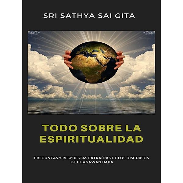 Todo sobre la espiritualidad - Preguntas y respuestas extraídas de los discursos de Bhagawan Baba, Sri Sathya Sai Gita Sri Sathya Sai Gita