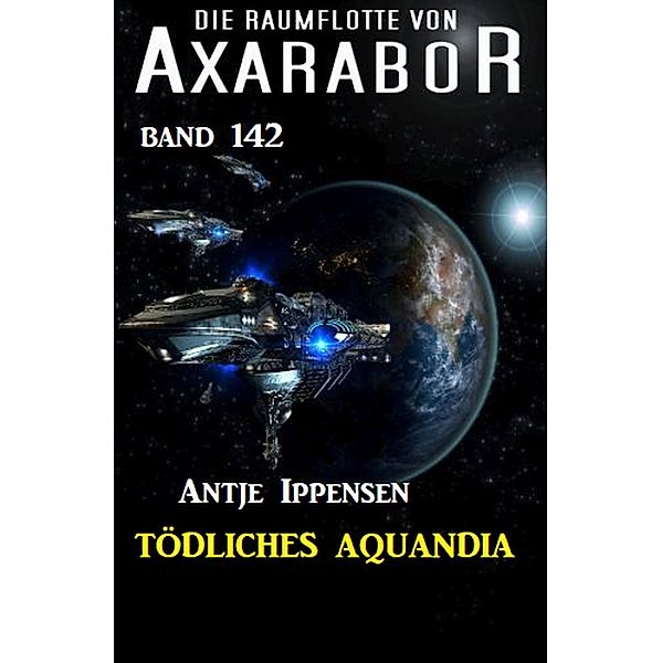 Tödliches Aquandia: Die Raumflotte von Axarabor - Band 142 / Axarabor Bd.142, Antje Ippensen