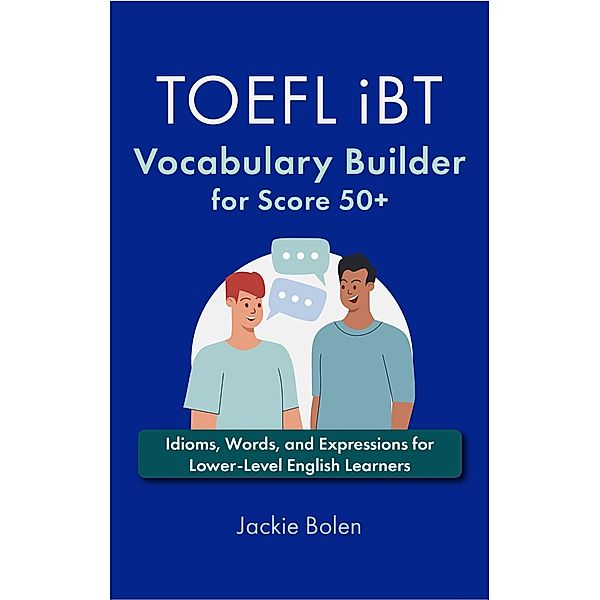 TOEFL iBT Vocabulary Builder for Score 50+: Idioms, Words, and Expressions for Lower-Level English Learners, Jackie Bolen