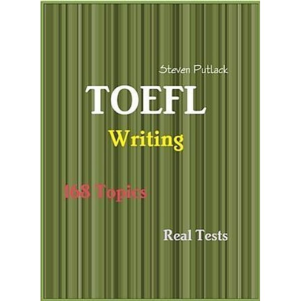 TOEFL Writing - 168 Topics - Real Tests, Steven Putlack