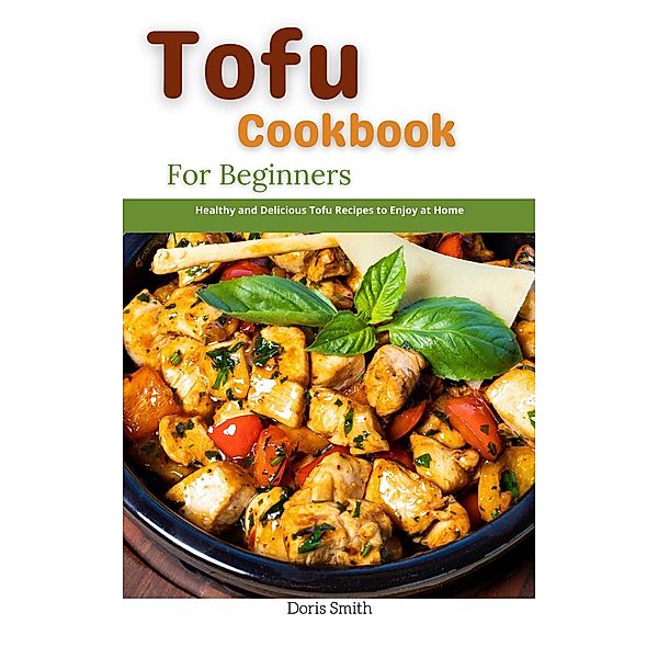 Tofu Cookbook For Beginners : Healthy and Delicious Tofu Recipes to Enjoy at Home, Doris Smith