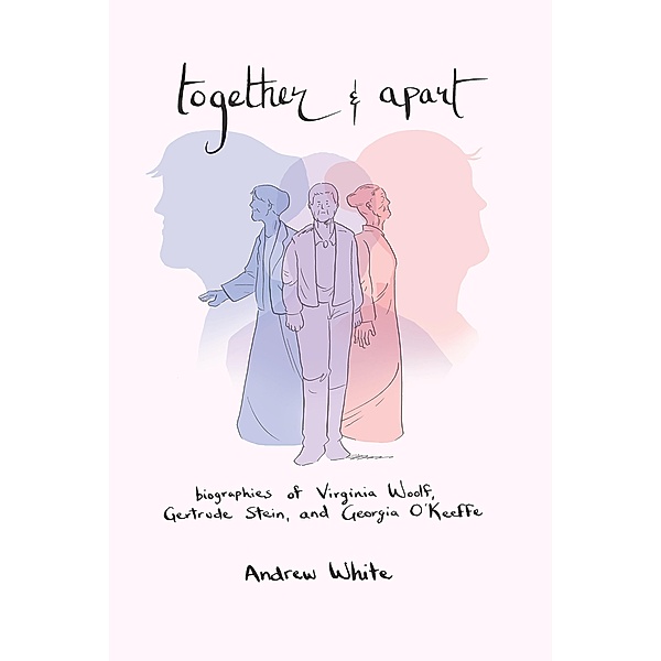 Together and Apart: Biographies of Virginia Woolf, Gertrude Stein, and Georgia O'Keeffe, Andrew White