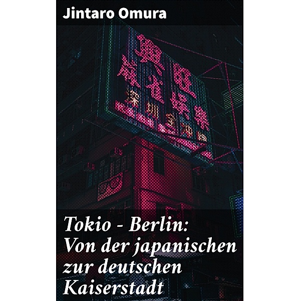Tokio - Berlin: Von der japanischen zur deutschen Kaiserstadt, Jintaro Omura