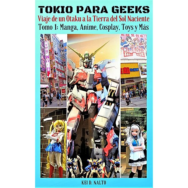 TOKIO PARA GEEKS - Viaje de un Otaku a la Tierra Del Sol Naciente (Tomo 1: Manga, Anime, Cosplay, Toys y Más, #1), Kei D. Nalto