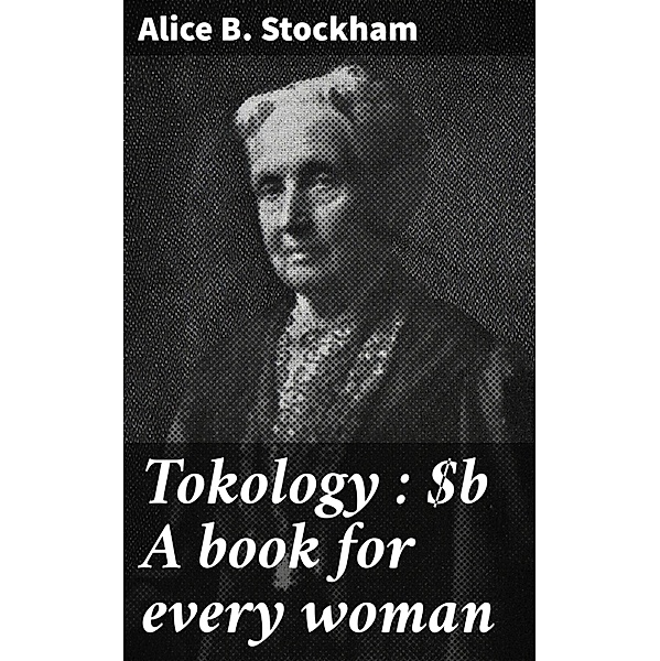 Tokology : A book for every woman, Alice B. Stockham