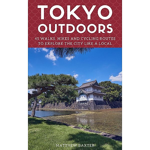 Tokyo Outdoors: 45 Walks, Hikes and Cycling Routes to Explore the City Like a Local (Japan Travel Guides by Matthew Baxter, #2) / Japan Travel Guides by Matthew Baxter, Matthew Baxter