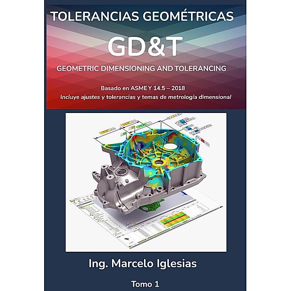Tolerancias Geométricas GD&T Geometric Dimensioning and Tolerancing : basado en ASME Y14.5-2018, Marcelo Iglesias