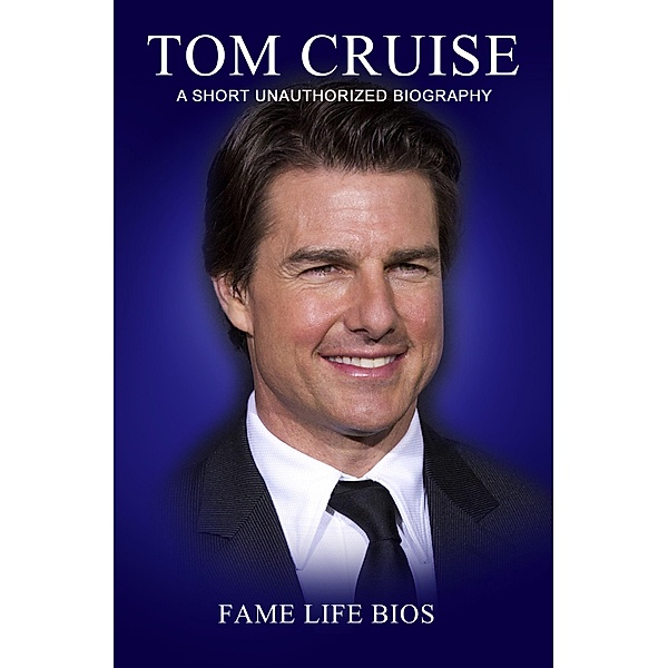 Tom Cruise A Short Unauthorized Biography, Fame Life Bios