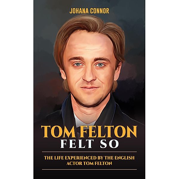 Tom Felton Felt So : The Life Experienced By The English Actor Tom Felton (Acclaimed Personalities, #8) / Acclaimed Personalities, Johana Connor
