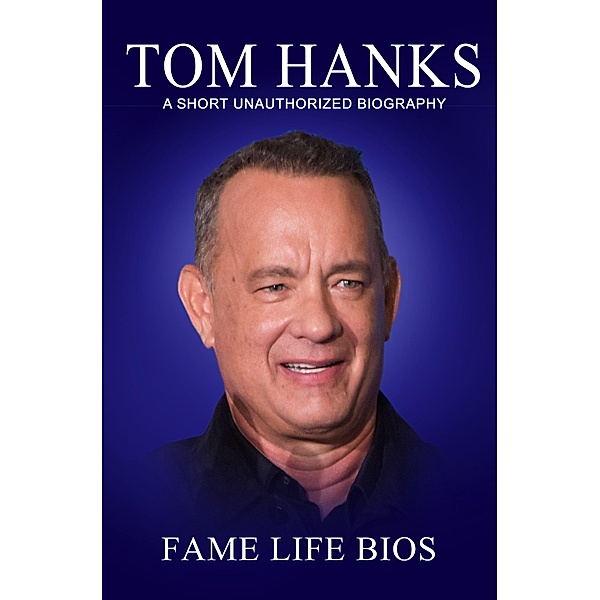 Tom Hanks A Short Unauthorized Biography, Fame Life Bios