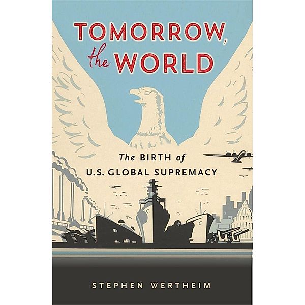 Tomorrow, the World: The Birth of U.S. Global Supremacy, Stephen Wertheim