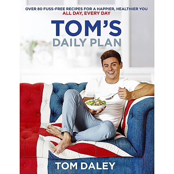 Tom's Daily Plan: Over 80 fuss-free recipes for a happier, healthier you. All day, every day. / HQ, Tom Daley
