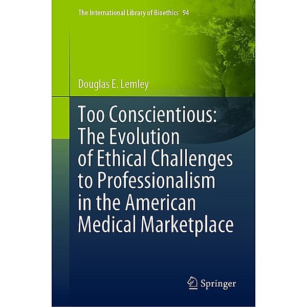 Too Conscientious: The Evolution of Ethical Challenges to Professionalism in the American Medical Marketplace / The International Library of Bioethics Bd.94, Douglas E. Lemley