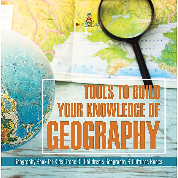 Tools to Build Your Knowledge of Geography | Geography Book for Kids Grade 3 | Children's Geography & Cultures Books / Baby Professor, Baby