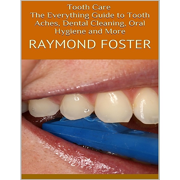 Tooth Care: The Everything Guide to Tooth Aches, Dental Cleaning, Oral Hygiene and More, Raymond Foster
