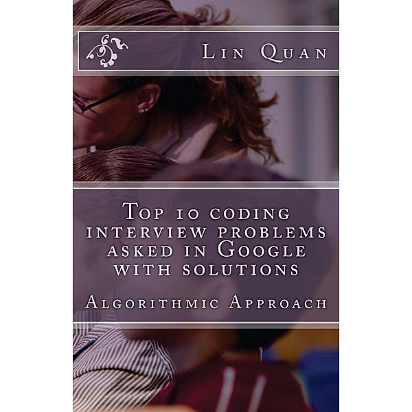 Top 10 coding interview problems asked in Google with solutions: Algorithmic Approach, Lin Quan
