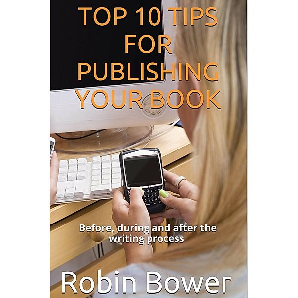 Top 10 Tips for Publishing Your Book: Before, During and After the Writing Process, Robin Bower