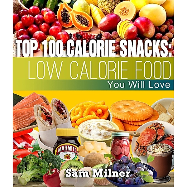 Top 100 Calorie Snacks: Low Calorie Food You Will Love, Sam Milner