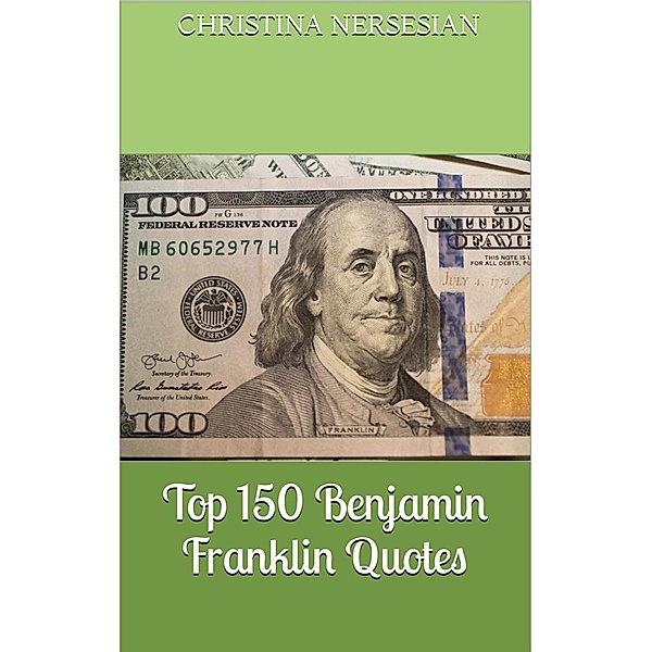 Top 150 Benjamin Franklin Quotes, Christina Nersesian