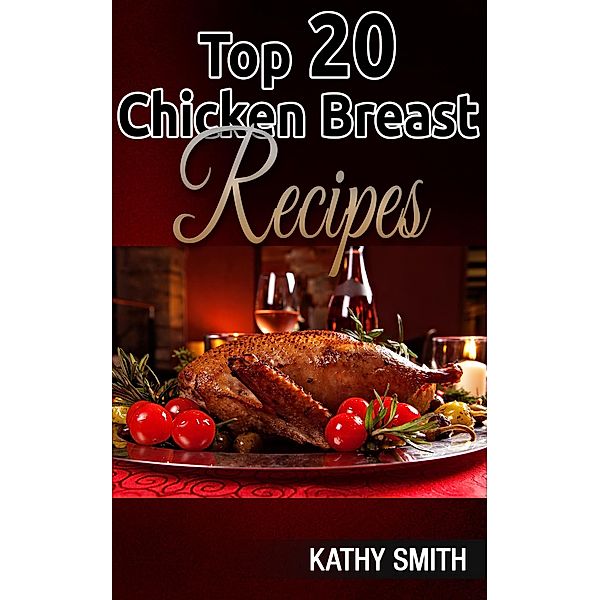 Top 20 Chicken Breast Recipes (Amazing Recipes, #8) / Amazing Recipes, Kathy Smith
