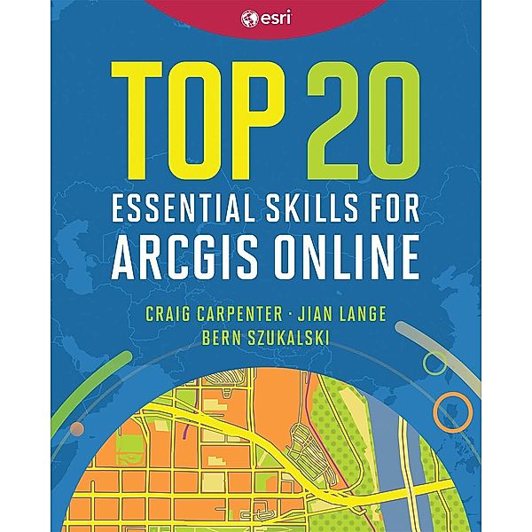 Top 20 Essential Skills for ArcGIS Online / Top 20 Essential Skills, Craig Carpenter, Jian Lange, Bern Szukalski