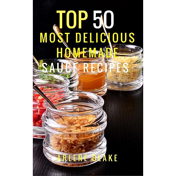 Top 50 Most Delicious Homemade Sauce Recipes: (Sauce Cookbook, Modern Sauces, Barbecue Sauces, Recipes for Every Cook, Marinades, Rubs, Mopping Sauces), Arlene Blake