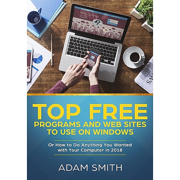 Top Free Programs and Web Sites To Use On Windows   Or How to Do Anything You Wanted with Your Computer in 2018, Adam Smith