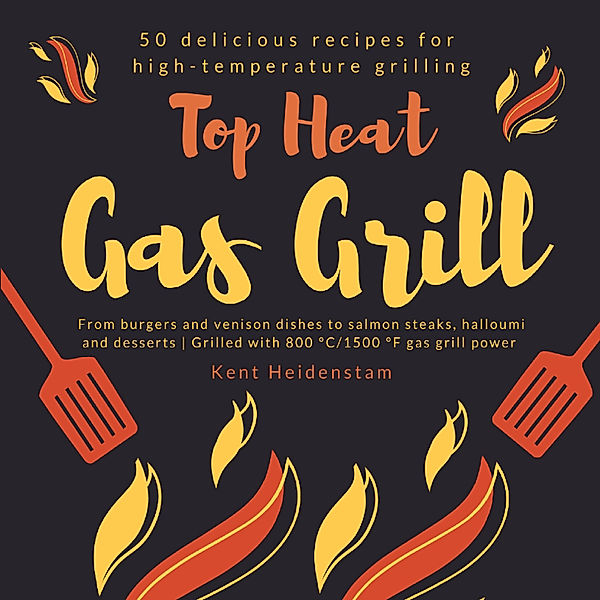 Top Heat Gas Grill - 50 delicious recipes for high-temperature grilling, Kent Heidenstam